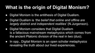 What is the origin of Digital Monism?
● Digital Monism is the antithesis of Digital Dualism.
● Digital Dualism is ‘the bel...