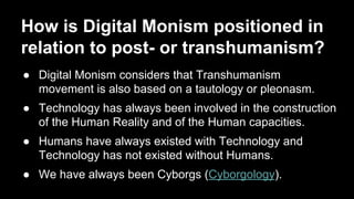 How is Digital Monism positioned in
relation to post- or transhumanism?
● Digital Monism considers that Transhumanism
move...