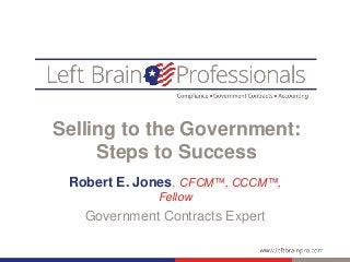 Selling to the Government:
Steps to Success
Robert E. Jones, CFCM™, CCCM™,
Fellow
Government Contracts Expert
 