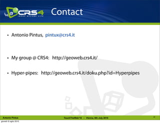 Contact

       • Antonio Pintus, pintux@crs4.it



       • My group @ CRS4: http://geoweb.crs4.it/


       • Hyper-pipes: http://geoweb.crs4.it/doku.php?id=Hyperpipes




                                                                          24
 Antonio Pintus                  TouchTheWeb’10 - Vienna, 6th July 2010
giovedì 8 luglio 2010
 