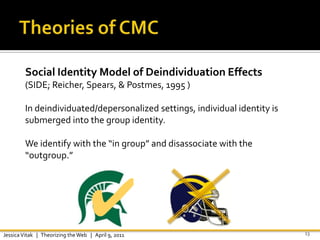 Theories of CMC<br />13<br />Social Identity Model of Deindividuation Effects (SIDE; Reicher, Spears, & Postmes, 1995 )<br...