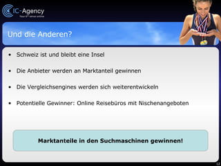 Und die Anderen? Schweiz ist und bleibt eine Insel Die Anbieter werden an Marktanteil gewinnen Die Vergleichsengines werden sich weiterentwickeln Potentielle Gewinner: Online Reisebüros mit Nischenangeboten Marktanteile in den Suchmaschinen gewinnen! 