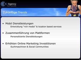 Zukünftige Trends Mobil Dienstleistungen Entwicklung “rich media” & location based services Zusammenführung von Plattformen Personalisierte Dienstleistungen Erhöhten Online Marketing Investitionen Suchmaschinen & Social Communities 