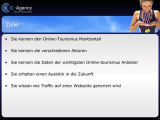 Ziele Sie kennen den Online-Tourismus Marktanteil Sie kennen die verschiedenen Aktoren Sie kennen die Daten der wichtigsten Online-tourismus Anbieter Sie erhalten einen Ausblick in die Zukunft Sie wissen wie Traffic auf einer Webseite generiert wird 
