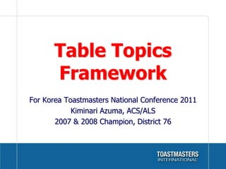 Table Topics Framework For Korea Toastmasters National Conference 2011 Kiminari Azuma, ACS/ALS 2007 & 2008 Champion, District 76 