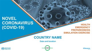 NOVEL
CORONAVIRUS
(COVID-19)
COUNTRY NAME
Date and location
HEALTH
EMERGENCY
PREPAREDNESS
SIMULATION EXERCISE
 