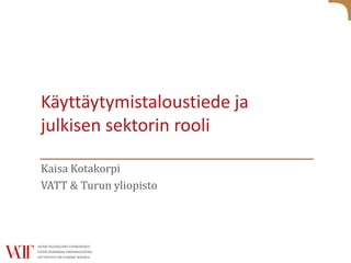 Käyttäytymistaloustiede ja
julkisen sektorin rooli
Kaisa Kotakorpi
VATT & Turun yliopisto
 