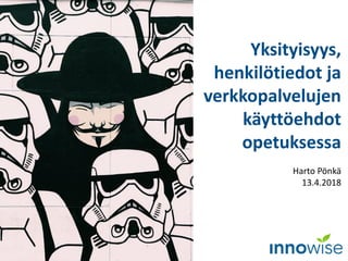 Yksityisyys,
henkilötiedot ja
verkkopalvelujen
käyttöehdot
opetuksessa
Harto Pönkä
13.4.2018
 