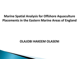 Marine Spatial Analysis for Offshore Aquaculture
Placements in the Eastern Marine Areas of England
OLAJOBI HAKEEM OLASENI
 