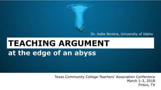 TEACHING ARGUMENT
Texas Community College Teachers’ Association Conference
March 1-3, 2018
Frisco, TX
Dr. Jodie Nicotra, University of Idaho
at the edge of an abyss
 