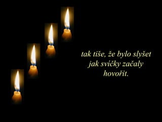 tak tiše, že bylo slyšet jak svíčky začaly hovořit. 
