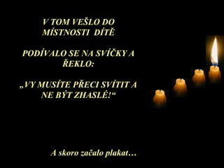 V TOM VEŠLO DO MÍSTNOSTI  DÍTĚ PODÍVALO SE NA SVÍČKY A ŘEKLO : „ VY MUSÍTE PŘECI SVÍTIT A NE BÝT ZHASLÉ !“ A skoro začalo plakat … 