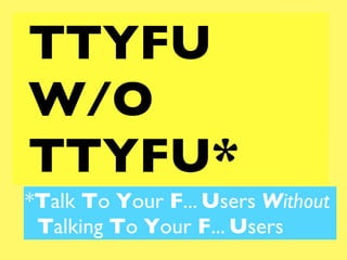 TTYFU
W/O
TTYFU*
*Talk To Your F... Users Without
 Talking To Your F... Users
 