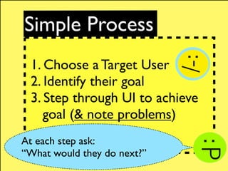 Simple Process
 1. Choose a Target User
 2. Identify their goal
 3. Step through UI to achieve
    goal (& note problems)
...