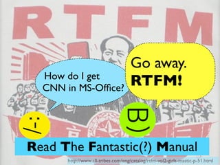 Go away.
  How do I get
  CNN in MS-Ofﬁce?
                                    RTFM!



Read The Fantastic(?) Manual
     ...