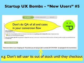 Startup UX Bombs - “New Users” #5 e.g. Don’t tell user its out of stock until they checkout  Don’t do QA of all end cases ...
