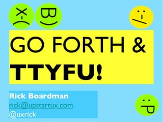 GO FORTH &  TTYFU! Rick Boardman [email_address] @uxrick 