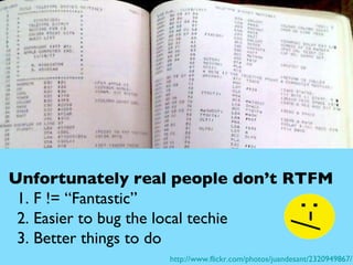 Unfortunately real people don’t RTFM  1. F != “Fantastic” 2. Easier to bug the local techie 3. Better things to do http://...