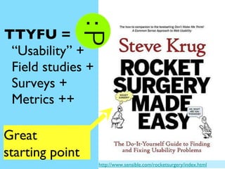 http://www.sensible.com/rocketsurgery/index.html TTYFU =  “ Usability” + Field studies + Surveys + Metrics ++ Great starti...