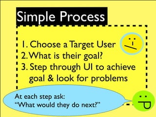 Simple Process
 1. Choose a Target User
 2. What is their goal?
 3. Step through UI to achieve
    goal & look for problem...