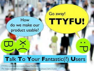 Go away!
              How
         do we make our                          TTYFU!
         product usable?




   Talk To...