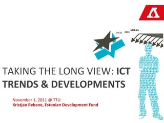 TAKING THE LONG VIEW: ICT
TRENDS & DEVELOPMENTS
  November 1, 2011 @ TTU
  Kristjan Rebane, Estonian Development Fund
 