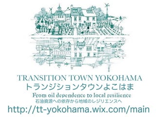TRANSITION TOWN YOKOHAMA
トランジションタウンよこはま
石油資源への依存から地域のレジリエンスヘ
http://tt-yokohama.wix.com/main
 