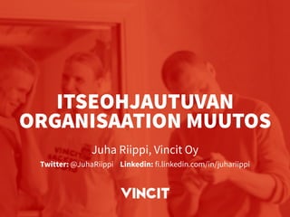 ITSEOHJAUTUVAN
ORGANISAATION MUUTOS
Juha Riippi, Vincit Oy
Twitter: @JuhaRiippi Linkedin: fi.linkedin.com/in/juhariippi
 