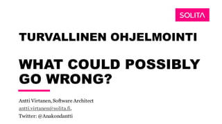 TURVALLINEN OHJELMOINTI
WHAT COULD POSSIBLY
GO WRONG?
Antti Virtanen, Software Architect
antti.virtanen@solita.fi,
Twitter: @Anakondantti
 