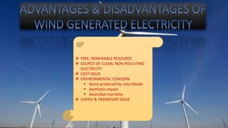  FREE, RENEWABLE RESOURCE 
 SOURCE OF CLEAN, NON-POLLUTING 
ELECTRICITY 
 COST ISSUE 
 ENVIRONMENTAL CONCERN 
 Noise produced by rotor/blade 
 Aesthetic impact 
 Avian/bat mortality 
 SUPPLY & TRANSPORT ISSUE 
 