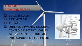 TURBINE 
COMPONENTS: 
 BLADE or ROTOR 
 A DRIVE TRAIN 
 A TOWER 
 OTHER EQUIPMENTS INCLUDING 
CONTROLS,ELECTRICAL CABLES, 
GROUND SUPPORT EQUIPMENT, 
INTERCONNECTION EQUIPMENT 
 