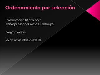 Ordenamiento por selección  presentación hecha por : Carvajal escobar Alicia Guadalupe Programación. 25 de noviembre del 2010 