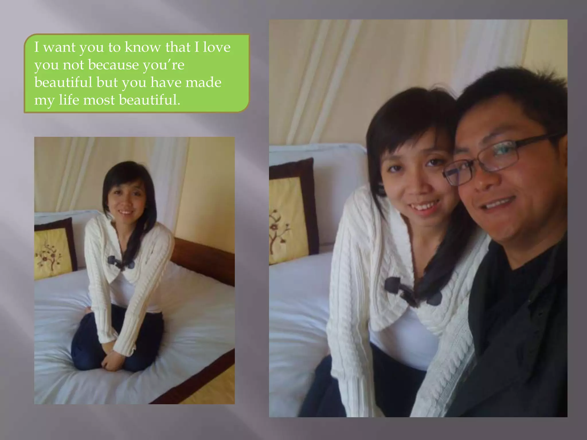 I want you to know that I love
you not because you’re
beautiful but you have made
my life most beautiful.