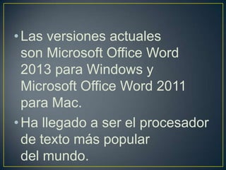 • Las versiones actuales
  son Microsoft Office Word
  2013 para Windows y
  Microsoft Office Word 2011
  para Mac.
• Ha llegado a ser el procesador
  de texto más popular
  del mundo.
 