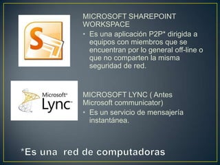 MICROSOFT SHAREPOINT
WORKSPACE
• Es una aplicación P2P* dirigida a
  equipos con miembros que se
  encuentran por lo general off-line o
  que no comparten la misma
  seguridad de red.


MICROSOFT LYNC ( Antes
Microsoft communicator)
• Es un servicio de mensajería
  instantánea.
 