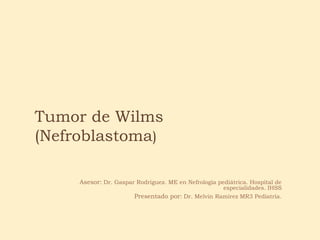 Tumor de Wilms
(Nefroblastoma)
Asesor: Dr. Gaspar Rodríguez. ME en Nefrología pediátrica. Hospital de
especialidades. IHSS
Presentado por: Dr. Melvin Ramírez MR3 Pediatría.
 