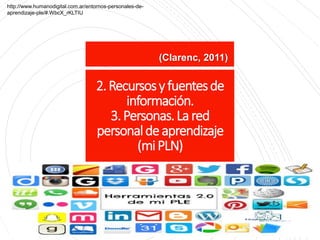 2.Recursosyfuentesde
información.
3.Personas.Lared
personaldeaprendizaje
(miPLN)
(Clarenc, 2011)
http://www.humanodigital.com.ar/entornos-personales-de-
aprendizaje-ple/#.WbcX_rKLTIU
 