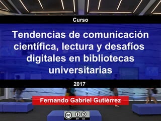 Tendencias de comunicación
científica, lectura y desafíos
digitales en bibliotecas
universitarias
Fernando Gabriel Gutiérrez
2017
Curso
 