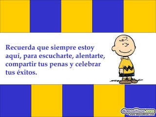 Recuerda que siempre estoy aquí, para escucharte, alentarte, compartir tus penas y celebrar tus éxitos. 