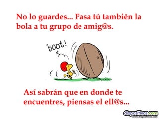 No lo guardes... Pasa tú también la bola a tu grupo de amig@s. Así sabrán que en donde te encuentres, piensas el ell@s... 