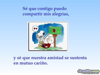 Sé que contigo puedo compartir mis alegrías, y sé que nuestra amistad se sustenta en mutuo cariño. 