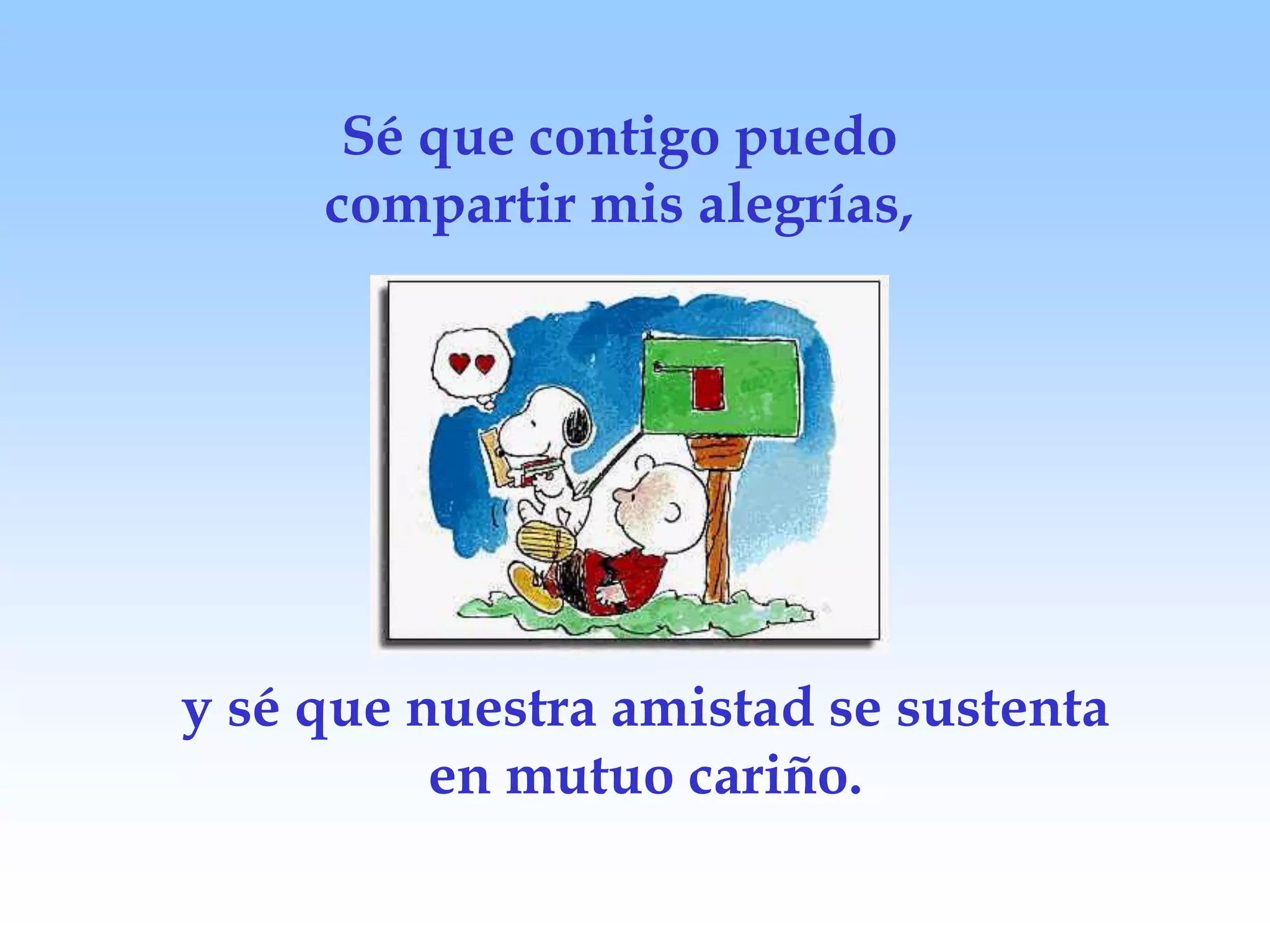 Sé que contigo puedo
compartir mis alegrías,
y sé que nuestra amistad se sustenta
en mutuo cariño.
