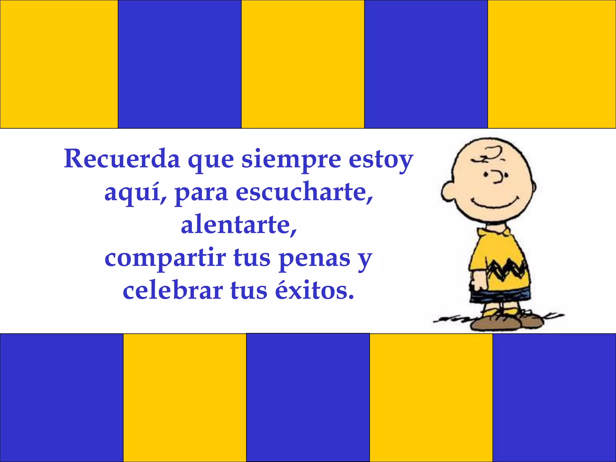 Recuerda que siempre estoy
aquí, para escucharte,
alentarte,
compartir tus penas y
celebrar tus éxitos.