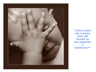 “ ¿Pero cómo voy a poder vivir allí siendo yo tan pequeño e indefenso?” 