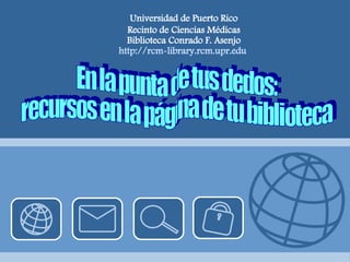 En la punta de tus dedos:  recursos en la página de tu biblioteca Universidad de Puerto Rico Recinto de Ciencias Médicas Biblioteca Conrado F. Asenjo http://rcm-library.rcm.upr.edu   