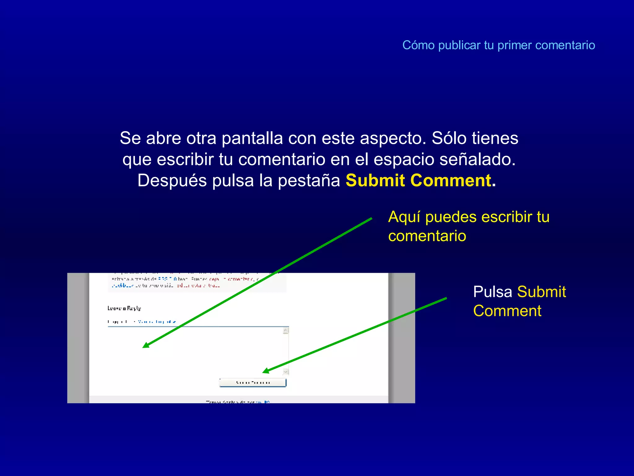 Cómo publicar tu primer comentario Se abre otra pantalla con este aspecto. Sólo tienes que escribir tu comentario en el espacio señalado. Después pulsa la pestaña  Submit Comment .   Aquí puedes escribir tu comentario Pulsa  Submit Comment 