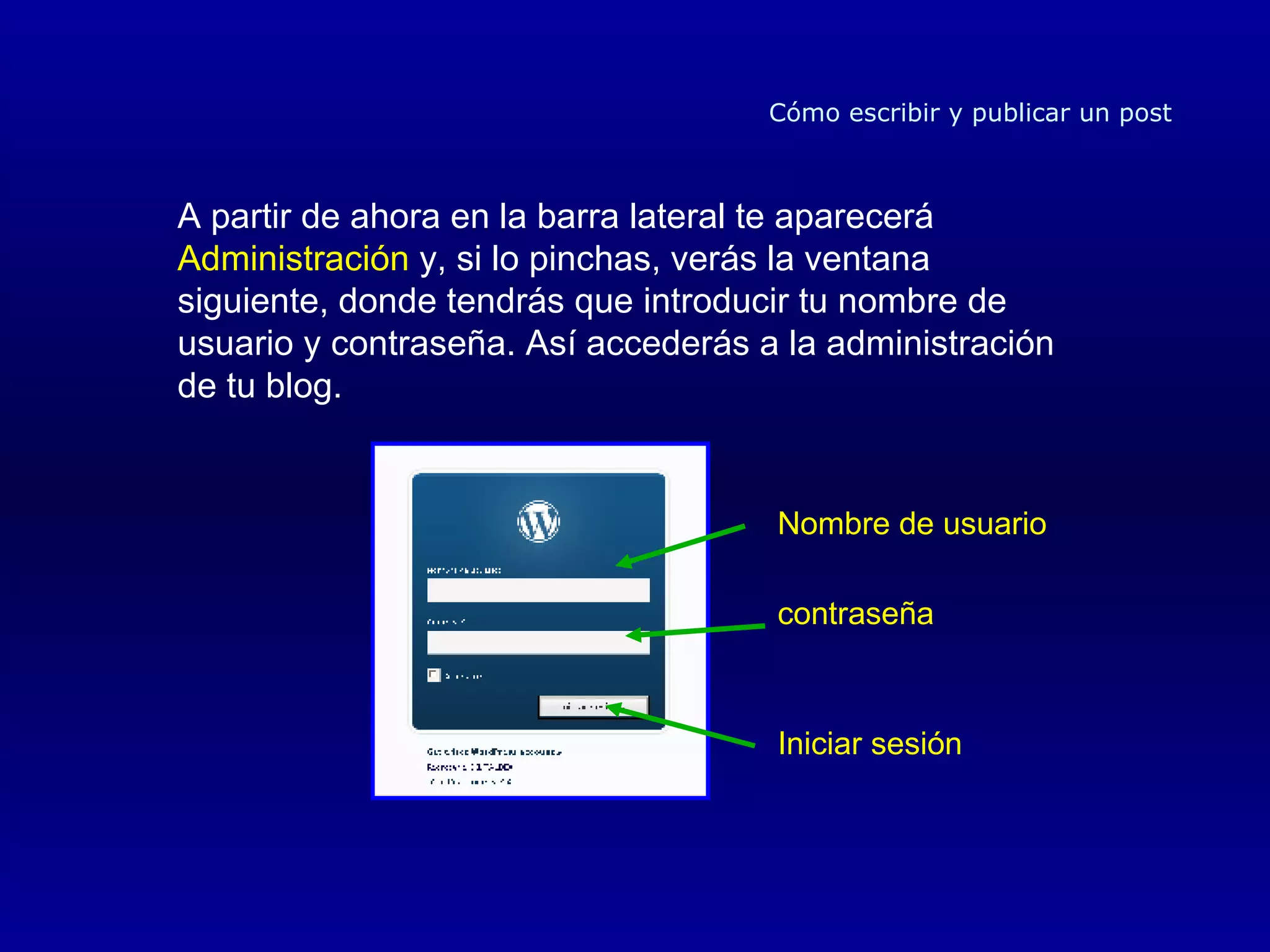 Cómo escribir y publicar un post A partir de ahora en la barra lateral te aparecerá  Administración  y, si lo pinchas, verás la ventana siguiente, donde tendrás que introducir tu nombre de usuario y contraseña. Así accederás a la administración de tu blog. Nombre de usuario contraseña Iniciar sesión 