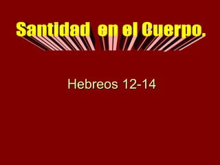 Hebreos 12-14 Santidad  en el Cuerpo. Santidad  en el Cuerpo. 