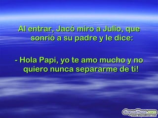 Al entrar, Jacó miro a Julio, que sonrió a su padre y le dice: - Hola Papi, yo te amo mucho y no quiero nunca separarme de ti!  