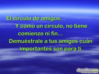 El círculo de amigos...  Y como un círculo, no tiene comienzo ni fin...  Demuéstrale a tus amigos cuán  importantes son para tí. 